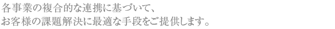 各事業の複合的な連携に基づいて、お客様の課題解決に最適な手段をご提供します。